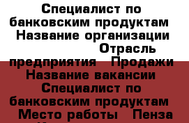 Специалист по банковским продуктам  › Название организации ­ CRM Smarter › Отрасль предприятия ­ Продажи › Название вакансии ­ Специалист по банковским продуктам  › Место работы ­ Пенза, ул. Карпинского, влд 12  › Минимальный оклад ­ 12 000 › Максимальный оклад ­ 25 000 › Возраст от ­ 18 - Пензенская обл., Пенза г. Работа » Вакансии   . Пензенская обл.